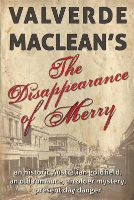 The Disappearance of Merry: An historic Australian goldfield, an old romance, an older mystery, present day danger by MacLean, Valverde
