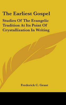 The Earliest Gospel: Studies Of The Evangelic Tradition At Its Point Of Crystallization In Writing by Grant, Frederick C.