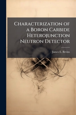 Characterization of a Boron Carbide Heterojunction Neutron Detector by Bevins, James E.