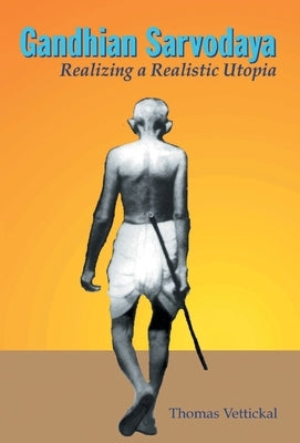 Gandhian Sarvodaya: Realizing A Realistic Utopia by Vettikal, Thomas