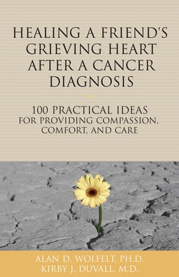 Healing a Friend or Loved One's Grieving Heart After a Cancer Diagnosis: 100 Practical Ideas for Providing Compassion, Comfort, and Care by Wolfelt, Alan D.