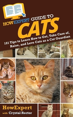 HowExpert Guide to Cats: 101 Tips to Learn How to Get, Take Care of, Raise, and Love Cats as a Cat Guardian by Howexpert