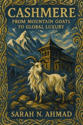 Cashmere: From Mountain Goats to Global Luxury: The Complete Story of Kashmir's Precious Fiber, Traditional Crafts, and Contemporary Challenges by Ahmad, Sarah N.