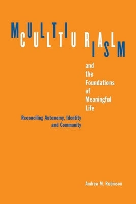 Multiculturalism and the Foundations of Meaningful Life: Reconciling Automony, Identity, and Community by Robinson, Andrew M.