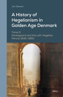 A History of Hegelianism in Golden Age Denmark, Tome III: Kierkegaard and the Left-Hegelian Period: 1842-1855 by Stewart, Jon