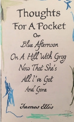 Thoughts For A Pocket or Blue Afternoon On A Hill With Grog Now That She's All I've Got And Gone by Ellis, James