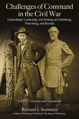 Challenges of Command in the Civil War: Generalship, Leadership, and Strategy at Gettysburg, Petersburg, and Beyond: Volume 1 - Generals and Generalsh by Sommers, Richard J.