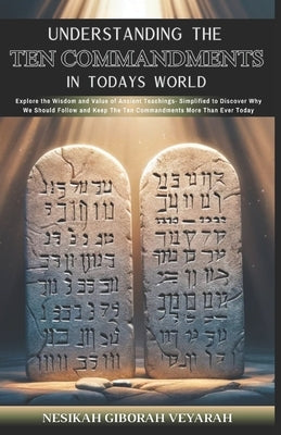 Understanding The Ten Commandments In Today's World: Explore the Wisdom and Value of Ancient Teachings- Simplified to Discover Why We Should Follow an by Veyarah, Nesikah Giborah