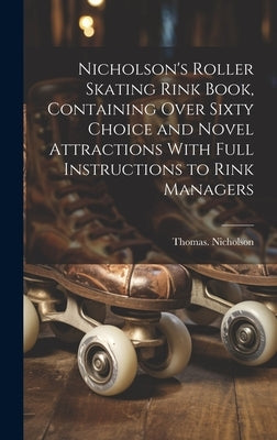 Nicholson's Roller Skating Rink Book, Containing Over Sixty Choice and Novel Attractions With Full Instructions to Rink Managers by Nicholson, Thomas