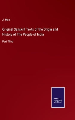 Original Sanskrit Texts of the Origin and History of The People of India: Part Third by Muir, J.