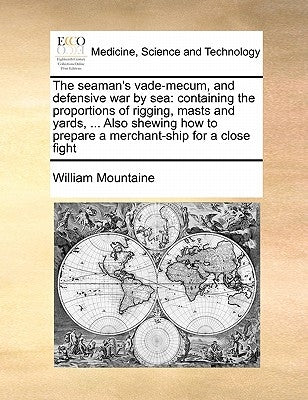 The Seaman's Vade-Mecum, and Defensive War by Sea: Containing the Proportions of Rigging, Masts and Yards, ... Also Shewing How to Prepare a Merchant- by Mountaine, William