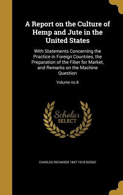 A Report on the Culture of Hemp and Jute in the United States: With Statements Concerning the Practice in Foreign Countries, the Preparation of the Fi by Dodge, Charles Richards 1847-1918