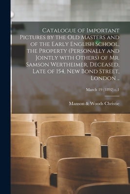 Catalogue of Important Pictures by the Old Masters and of the Early English School, the Property (personally and Jointly With Others) of Mr. Samson We by Christie, Manson &. Woods