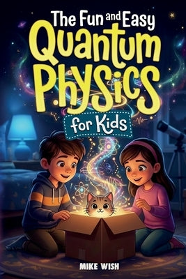 The Fun and Easy Quantum Physics for Kids: A Beginner Book for Making Big Science Ideas Clear, Fun, and Confidence-Building by Wish, Mike