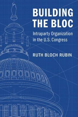 Building the Bloc: Intraparty Organization in the U.S. Congress by Bloch Rubin, Ruth