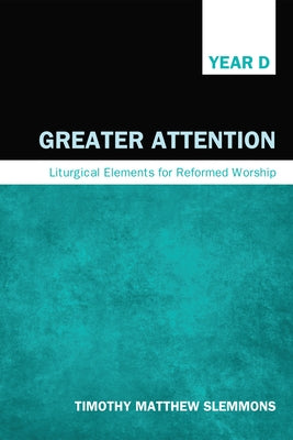 Greater Attention: Liturgical Elements for Reformed Worship, Year D by Slemmons, Timothy Matthew