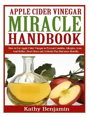 Apple Cider Vinegar Miracle Handbook: The Ultimate Health Guide to Silky Hair, Weight Loss, and Glowing Skin! How to Use Apple Cider Vinegar to Preven by Benjamin, Kathy