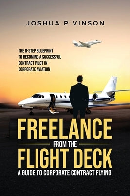 Freelance from the Flight Deck: The 8-Step Blueprint to Becoming a Successful Contract Pilot in Corporate Aviation by Vinson, Joshua P.
