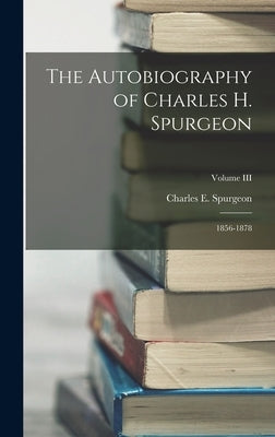The Autobiography of Charles H. Spurgeon: 1856-1878; Volume III by Spurgeon, Charles E.