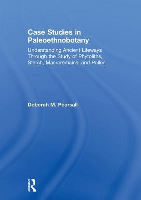 Case Studies in Paleoethnobotany: Understanding Ancient Lifeways Through the Study of Phytoliths, Starch, Macroremains, and Pollen by Pearsall, Deborah