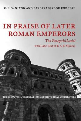 In Praise of Later Roman Emperors: The Panegyrici Latinivolume 21 by Nixon, C. E. V.