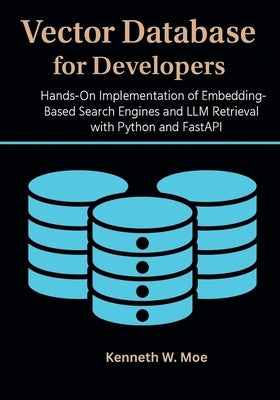 Vector Databases for Developers: Hands-On Implementation of Embedding-Based Search Engines and LLM Retrieval with Python and FastAPI by Moe, Kenneth W.
