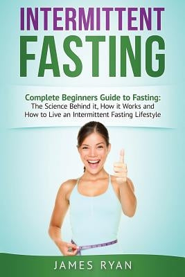 Intermittent Fasting: Complete Beginners Guide to Fasting: The Science Behind it, How it Works and How to Live an Intermittent Fasting Lifes by Ryan, James