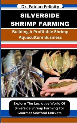 Silverside Shrimp Farming: Building A Profitable Shrimp Aquaculture Business: Explore The Lucrative World Of Silverside Shrimp Farming For Gourme by Felicity, Fabian