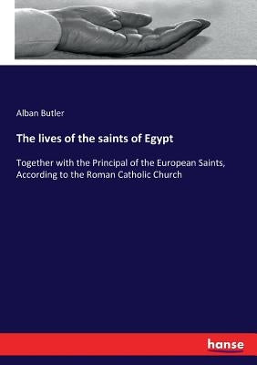 The lives of the saints of Egypt: Together with the Principal of the European Saints, According to the Roman Catholic Church by Butler, Alban