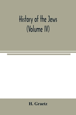 History of the Jews (Volume IV) by Graetz, H.