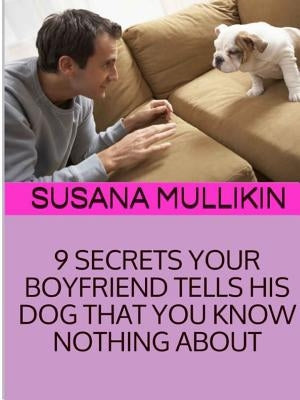 9 Secrets Your Boyfriend Tells His Dog You Know Nothing about by Mullikin, Susana