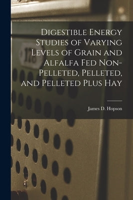 Digestible Energy Studies of Varying Levels of Grain and Alfalfa Fed Non-pelleted, Pelleted, and Pelleted Plus Hay by Hopson, James D.