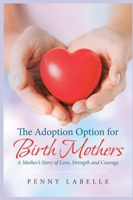 The Adoption Option for Birth Mothers: A Mother's Story of Love, Strength and Courage by LaBelle, Penny
