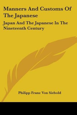 Manners And Customs Of The Japanese: Japan And The Japanese In The Nineteenth Century by Siebold, Philipp Franz Von