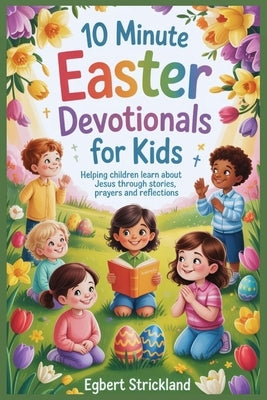 10 Minute Easter Devotionals for kids: Helping Children Learn About Jesus Through Stories, Prayers and Reflections by Strickland, Egbert