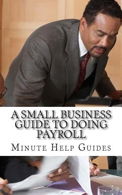 A Small Business Guide to Doing Payroll: The Essential Guide to Understanding Payroll and What Software is Available to Help You by Minute Help Guides