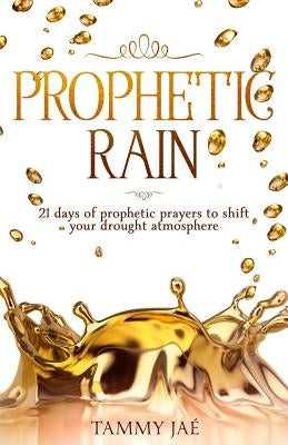 Prophetic Rain: 21 Days of Prophetic Prayers to Shift Your Drought Atmosphere by Ja