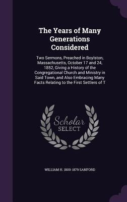 The Years of Many Generations Considered: Two Sermons, Preached in Boylston, Massachusetts, October 17 and 24, 1852, Giving a History of the Congregat by Sanford, William H. 1800-1879