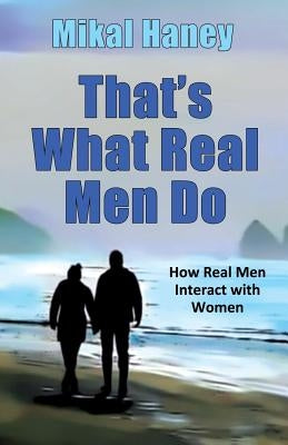 That's What Real Men Do: How Real Men Interact with Women by Haney, Mikal
