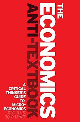 The Economics Anti-Textbook: A Critical Thinker's Guide to Microeconomics by Hill, Rod