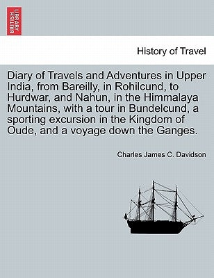 Diary of Travels and Adventures in Upper India, from Bareilly, in Rohilcund, to Hurdwar, and Nahun, in the Himmalaya Mountains, with a tour in Bundelc by Davidson, Charles James C.