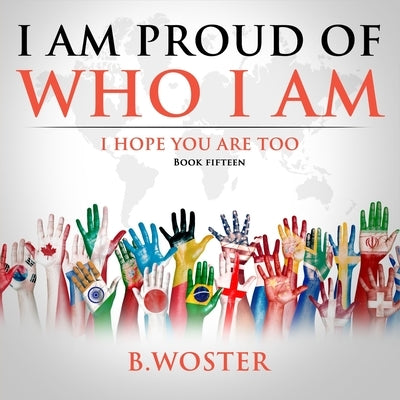 I Am Proud of Who I Am: I hope you are too (Book 15) by Woster, B.
