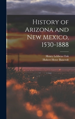 History of Arizona and New Mexico, 1530-1888 by Bancroft, Hubert Howe