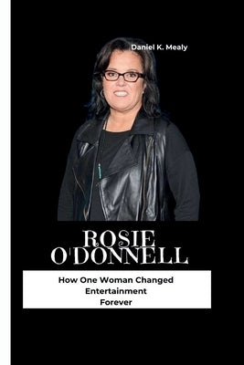 Rosie O'Donnell: How One Woman Changed Entertainment Forever by K. Mealy, Daniel
