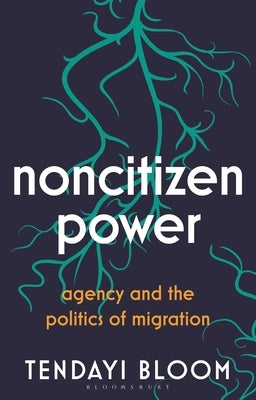 Noncitizen Power: Agency and the Politics of Migration by Bloom, Tendayi