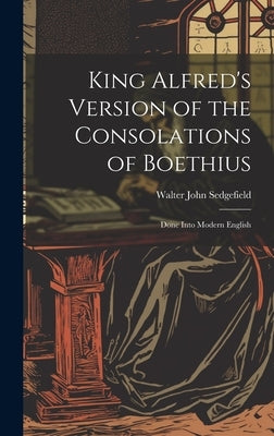 King Alfred's Version of the Consolations of Boethius: Done Into Modern English by Sedgefield, Walter John