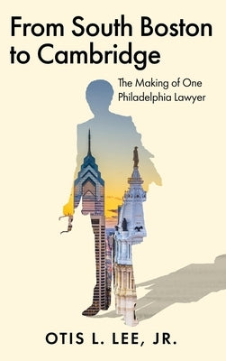 From South Boston to Cambridge: The Making of One Philadelphia Lawyer - A Memoir by Lee, Otis L., Jr.