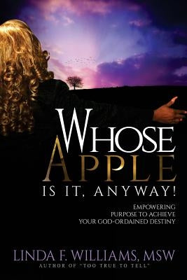 Whose Apple is it, Anyway!: Empowering Purpose to Achieve Your God-Ordained Destiny by Williams Msw, Linda F.