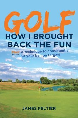 Golf: How I Brought Back the Fun: Plus: A technique to consistently hit your ball on target! by Peltier, James