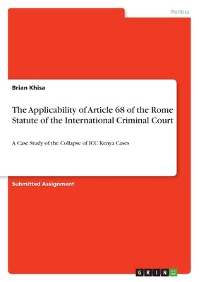 The Applicability of Article 68 of the Rome Statute of the International Criminal Court: A Case Study of the Collapse of ICC Kenya Cases by Khisa, Brian